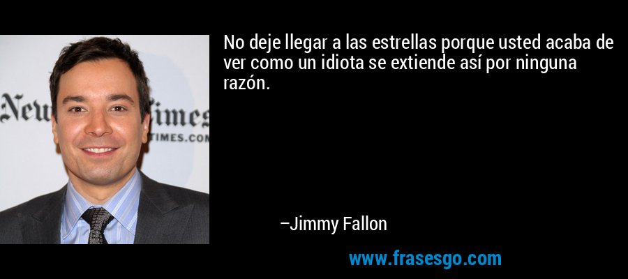 No deje llegar a las estrellas porque usted acaba de ver como un idiota se extiende así por ninguna razón. – Jimmy Fallon