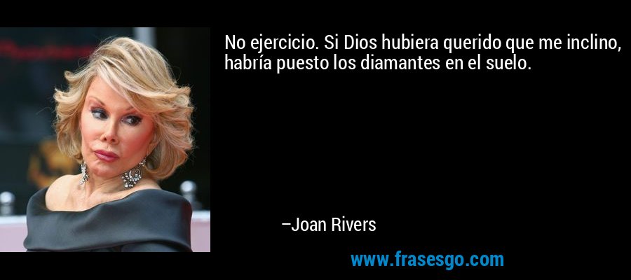 No ejercicio. Si Dios hubiera querido que me inclino, habría puesto los diamantes en el suelo. – Joan Rivers