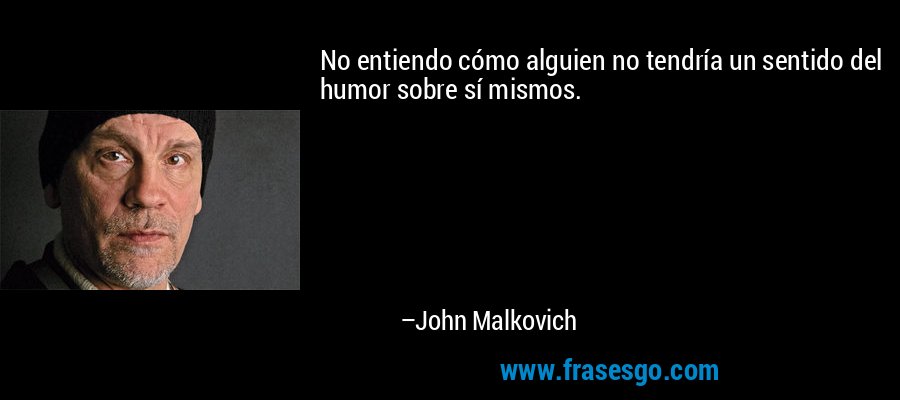 No entiendo cómo alguien no tendría un sentido del humor sobre sí mismos. – John Malkovich