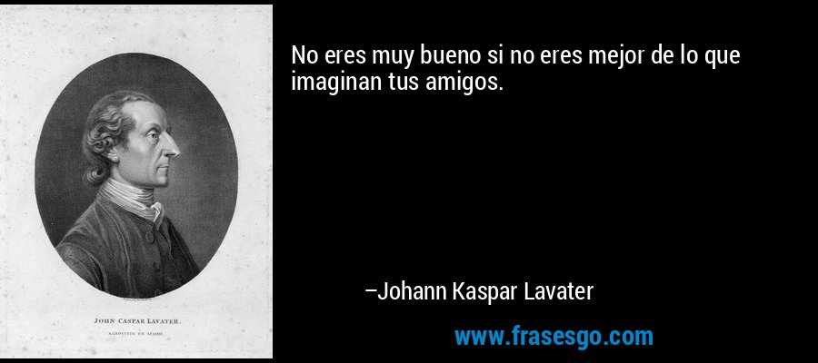 No eres muy bueno si no eres mejor de lo que imaginan tus amigos. – Johann Kaspar Lavater
