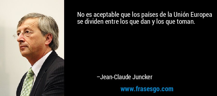 No es aceptable que los países de la Unión Europea se dividen entre los que dan y los que toman. – Jean-Claude Juncker