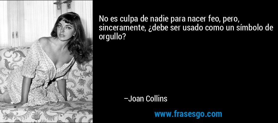 No es culpa de nadie para nacer feo, pero, sinceramente, ¿debe ser usado como un símbolo de orgullo? – Joan Collins