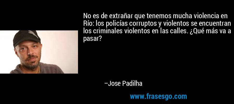 No es de extrañar que tenemos mucha violencia en Río: los policías corruptos y violentos se encuentran los criminales violentos en las calles. ¿Qué más va a pasar? – Jose Padilha