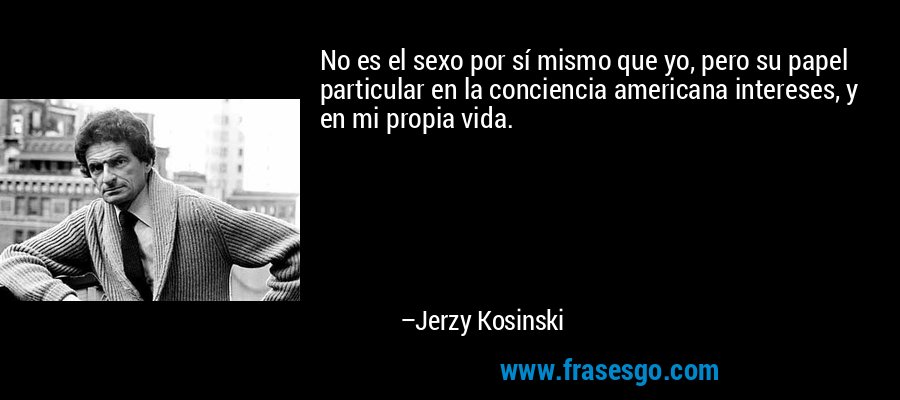 No es el sexo por sí mismo que yo, pero su papel particular en la conciencia americana intereses, y en mi propia vida. – Jerzy Kosinski
