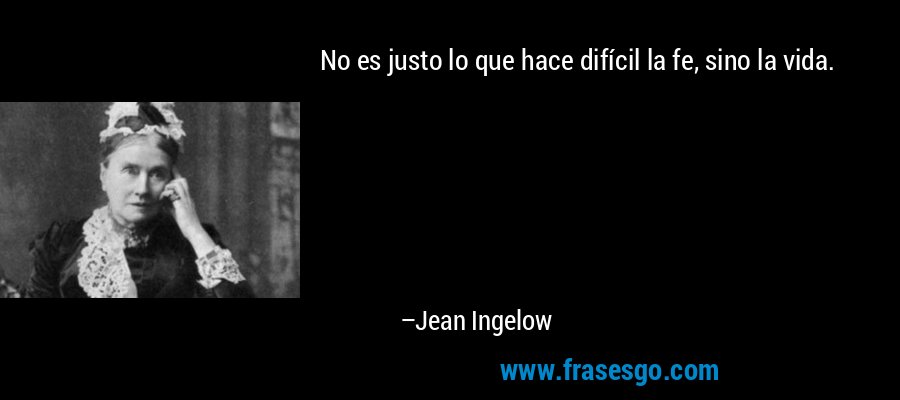 No es justo lo que hace difícil la fe, sino la vida. – Jean Ingelow