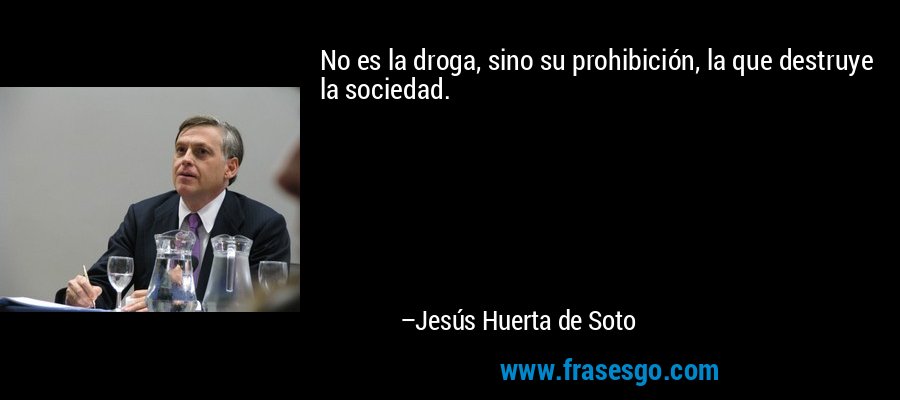 No es la droga, sino su prohibición, la que destruye la sociedad. – Jesús Huerta de Soto