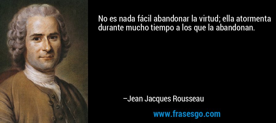 No es nada fácil abandonar la virtud; ella atormenta durante mucho tiempo a los que la abandonan. – Jean Jacques Rousseau