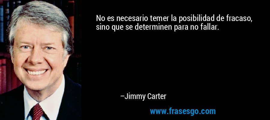 No es necesario temer la posibilidad de fracaso, sino que se determinen para no fallar. – Jimmy Carter