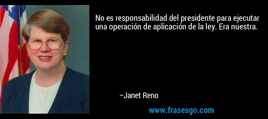 No es responsabilidad del presidente para ejecutar una operación de aplicación de la ley. Era nuestra. – Janet Reno