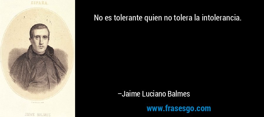 No es tolerante quien no tolera la intolerancia. – Jaime Luciano Balmes