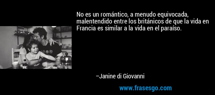 No es un romántico, a menudo equivocada, malentendido entre los británicos de que la vida en Francia es similar a la vida en el paraíso. – Janine di Giovanni
