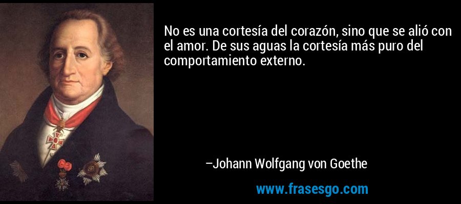 No es una cortesía del corazón, sino que se alió con el amor. De sus aguas la cortesía más puro del comportamiento externo. – Johann Wolfgang von Goethe