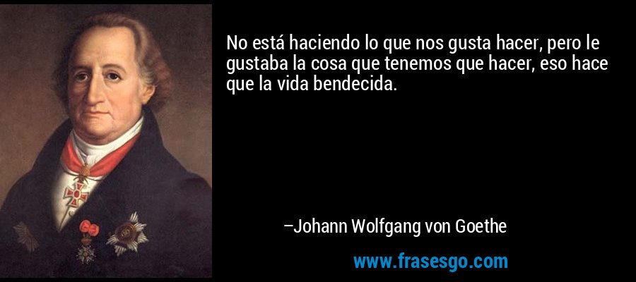 No está haciendo lo que nos gusta hacer, pero le gustaba la cosa que tenemos que hacer, eso hace que la vida bendecida. – Johann Wolfgang von Goethe