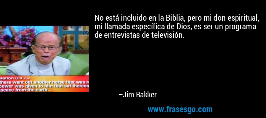 No está incluido en la Biblia, pero mi don espiritual, mi llamada específica de Dios, es ser un programa de entrevistas de televisión. – Jim Bakker