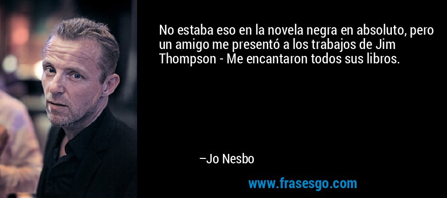 No estaba eso en la novela negra en absoluto, pero un amigo me presentó a los trabajos de Jim Thompson - Me encantaron todos sus libros. – Jo Nesbo
