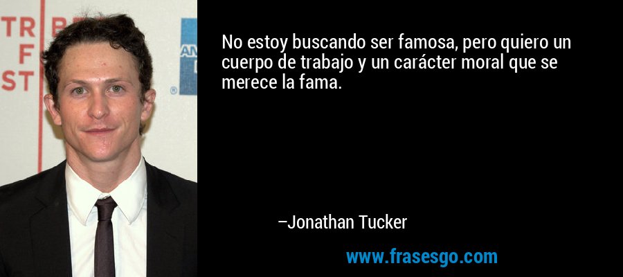 No estoy buscando ser famosa, pero quiero un cuerpo de trabajo y un carácter moral que se merece la fama. – Jonathan Tucker