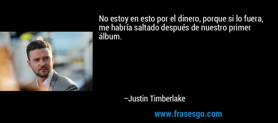 No estoy en esto por el dinero, porque si lo fuera, me habría saltado después de nuestro primer álbum. – Justin Timberlake