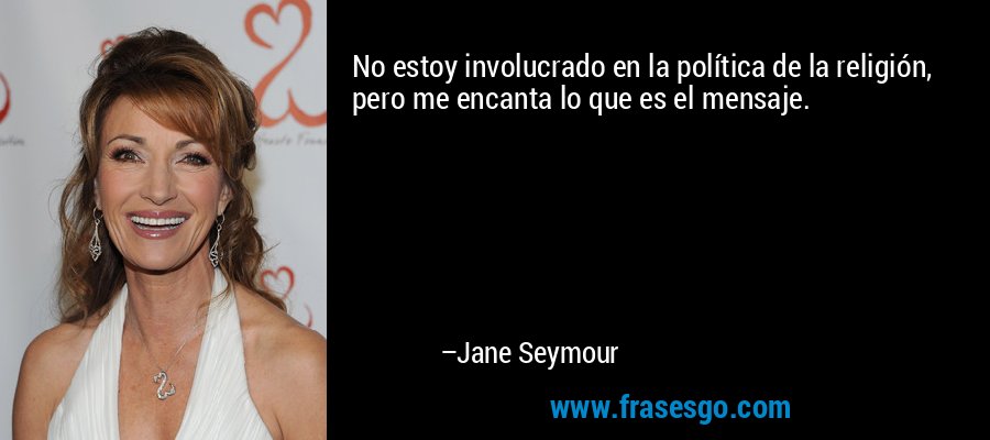 No estoy involucrado en la política de la religión, pero me encanta lo que es el mensaje. – Jane Seymour