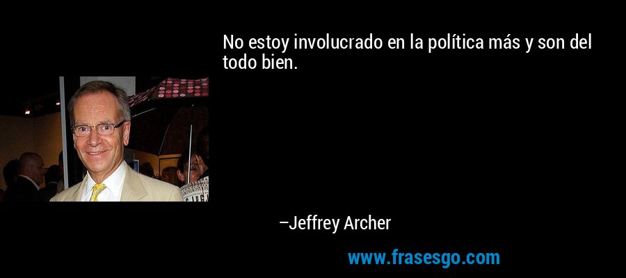 No estoy involucrado en la política más y son del todo bien. – Jeffrey Archer