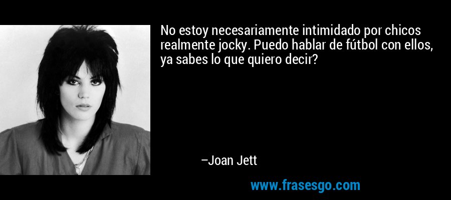 No estoy necesariamente intimidado por chicos realmente jocky. Puedo hablar de fútbol con ellos, ya sabes lo que quiero decir? – Joan Jett