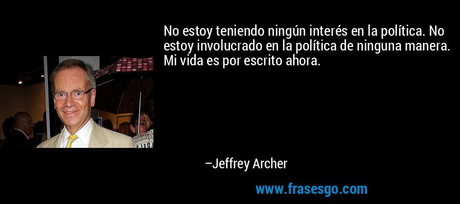 No estoy teniendo ningún interés en la política. No estoy involucrado en la política de ninguna manera. Mi vida es por escrito ahora. – Jeffrey Archer