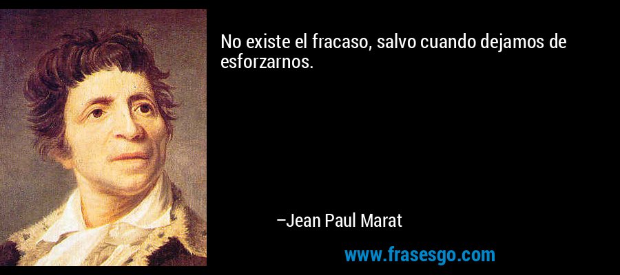 No existe el fracaso, salvo cuando dejamos de esforzarnos. – Jean Paul Marat