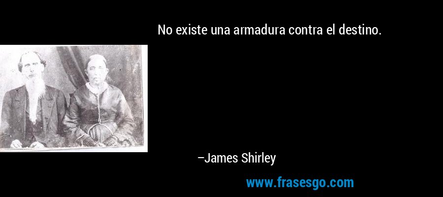 No existe una armadura contra el destino. – James Shirley