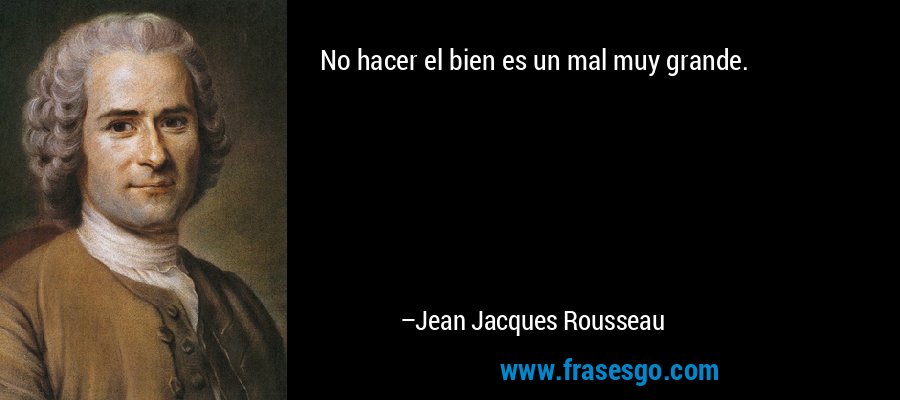 No hacer el bien es un mal muy grande. – Jean Jacques Rousseau