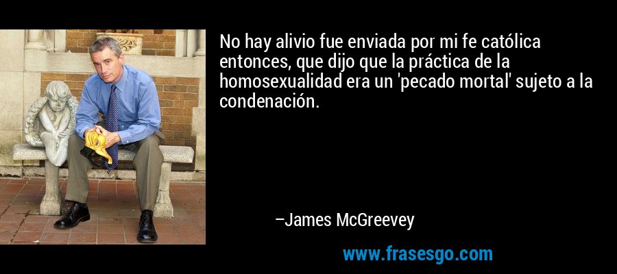 No hay alivio fue enviada por mi fe católica entonces, que dijo que la práctica de la homosexualidad era un 'pecado mortal' sujeto a la condenación. – James McGreevey