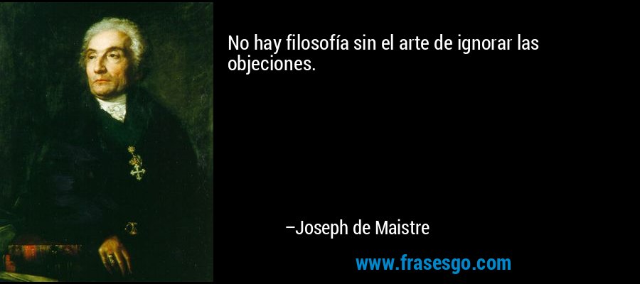 No hay filosofía sin el arte de ignorar las objeciones. – Joseph de Maistre