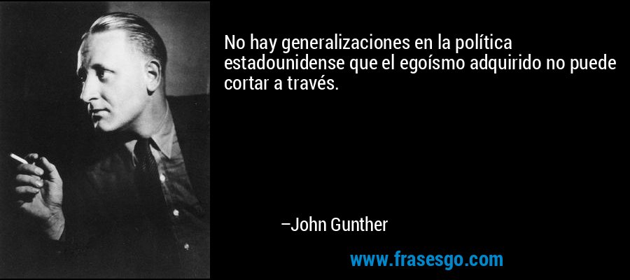 No hay generalizaciones en la política estadounidense que el egoísmo adquirido no puede cortar a través. – John Gunther