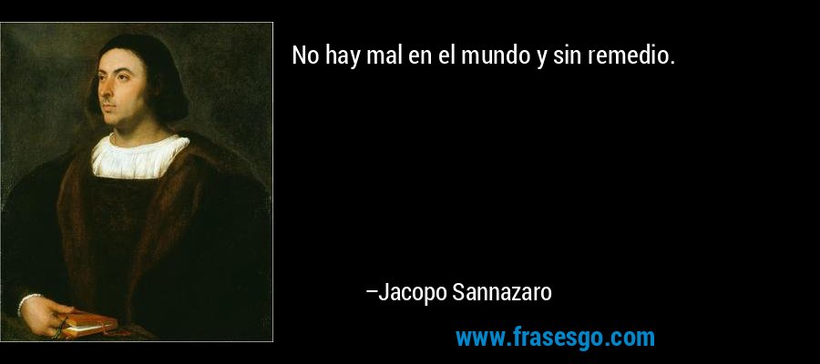 No hay mal en el mundo y sin remedio. – Jacopo Sannazaro
