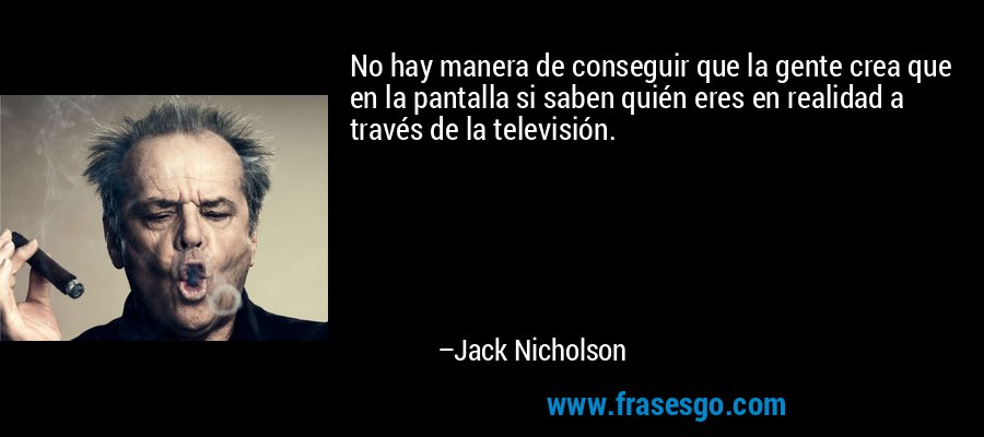 No hay manera de conseguir que la gente crea que en la pantalla si saben quién eres en realidad a través de la televisión. – Jack Nicholson