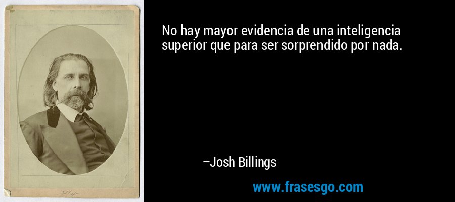 No hay mayor evidencia de una inteligencia superior que para ser sorprendido por nada. – Josh Billings