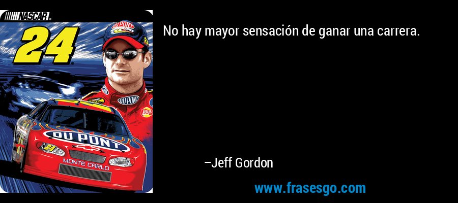 No hay mayor sensación de ganar una carrera. – Jeff Gordon