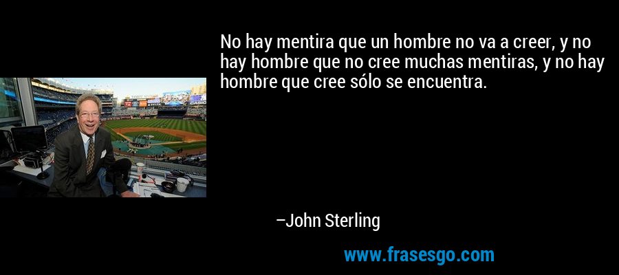 No hay mentira que un hombre no va a creer, y no hay hombre que no cree muchas mentiras, y no hay hombre que cree sólo se encuentra. – John Sterling