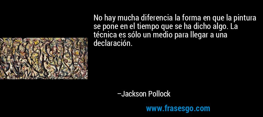 No hay mucha diferencia la forma en que la pintura se pone en el tiempo que se ha dicho algo. La técnica es sólo un medio para llegar a una declaración. – Jackson Pollock