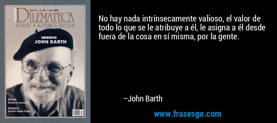 No hay nada intrínsecamente valioso, el valor de todo lo que se le atribuye a él, le asigna a él desde fuera de la cosa en sí misma, por la gente. – John Barth