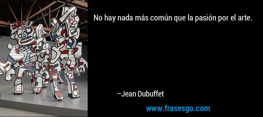 No hay nada más común que la pasión por el arte. – Jean Dubuffet