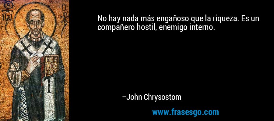 No hay nada más engañoso que la riqueza. Es un compañero hostil, enemigo interno. – John Chrysostom