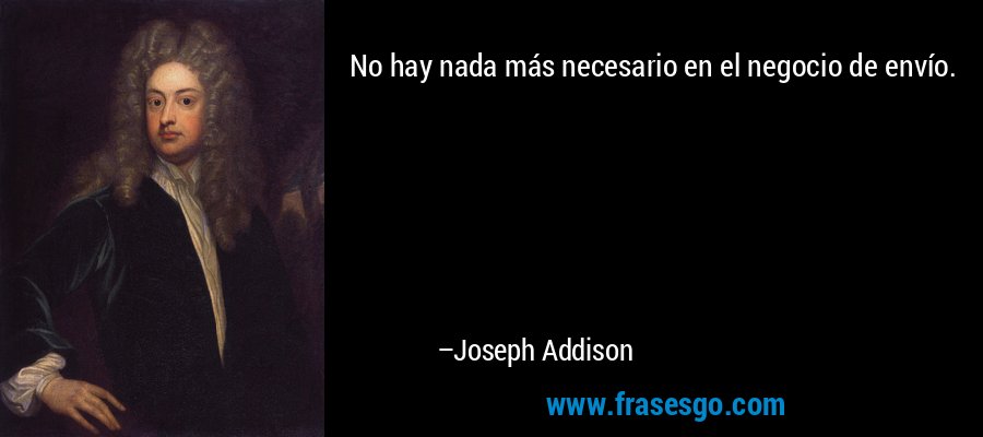No hay nada más necesario en el negocio de envío. – Joseph Addison