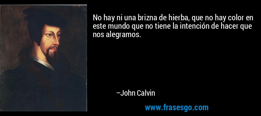 No hay ni una brizna de hierba, que no hay color en este mundo que no tiene la intención de hacer que nos alegramos. – John Calvin