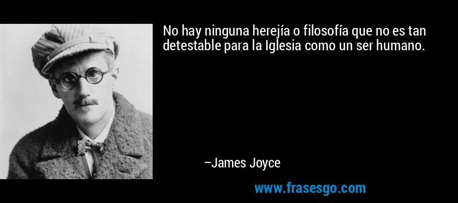 No hay ninguna herejía o filosofía que no es tan detestable para la Iglesia como un ser humano. – James Joyce