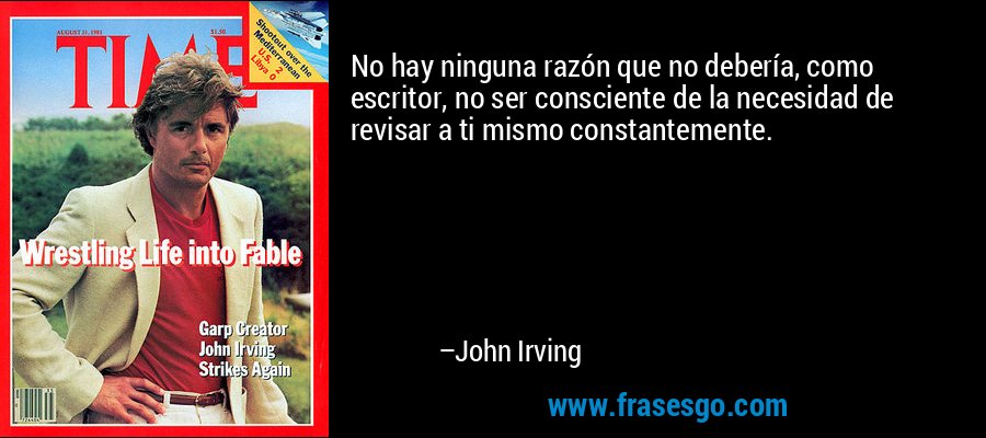 No hay ninguna razón que no debería, como escritor, no ser consciente de la necesidad de revisar a ti mismo constantemente. – John Irving