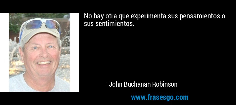 No hay otra que experimenta sus pensamientos o sus sentimientos. – John Buchanan Robinson