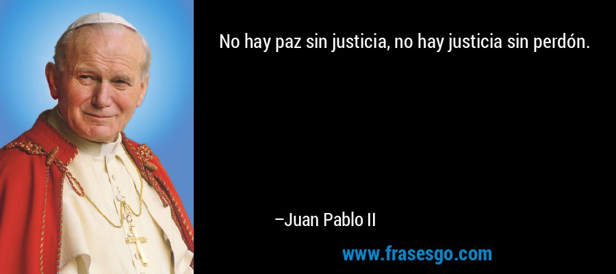 No hay paz sin justicia, no hay justicia sin perdón. – Juan Pablo II