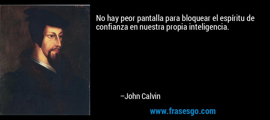 No hay peor pantalla para bloquear el espíritu de confianza en nuestra propia inteligencia. – John Calvin