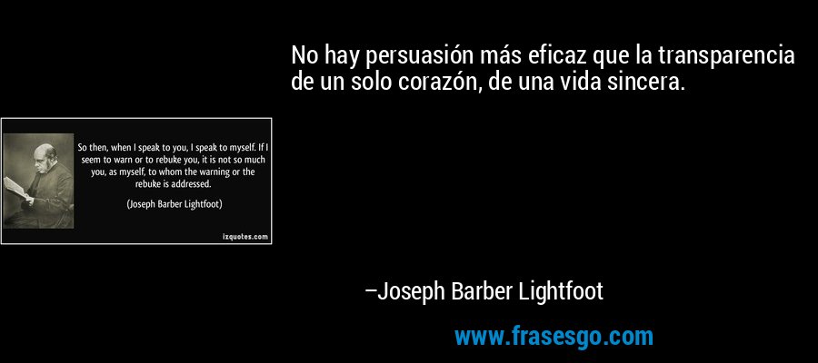 No hay persuasión más eficaz que la transparencia de un solo corazón, de una vida sincera. – Joseph Barber Lightfoot
