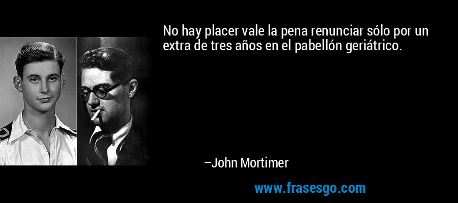 No hay placer vale la pena renunciar sólo por un extra de tres años en el pabellón geriátrico. – John Mortimer