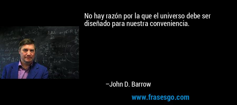 No hay razón por la que el universo debe ser diseñado para nuestra conveniencia. – John D. Barrow
